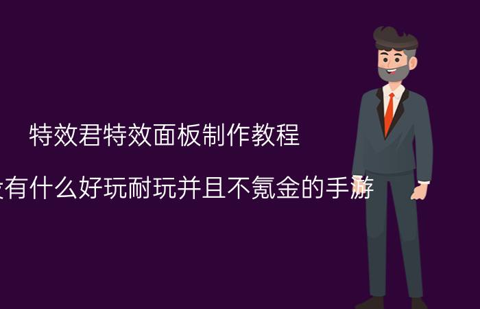 特效君特效面板制作教程 有没有什么好玩耐玩并且不氪金的手游？